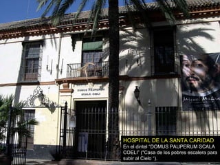 HOSPITAL DE LA SANTA CARIDAD En el dintel “ DOMUS PAUPERUM SCALA COELI” ("Casa de los pobres escalera para subir al Cielo “). 