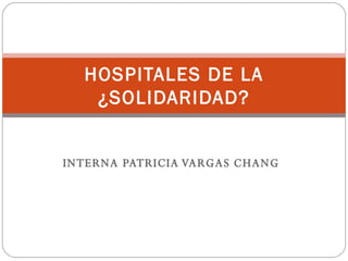 INTERNA PATRICIA VARGAS CHANG HOSPITALES DE LA ¿SOLIDARIDAD? 