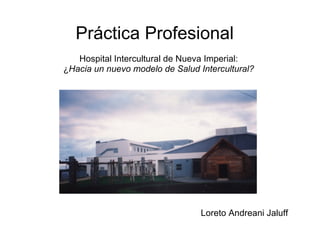 Práctica Profesional   Hospital Intercultural de Nueva Imperial: ¿ Hacia un nuevo modelo de Salud Intercultural? Loreto Andreani Jaluff 