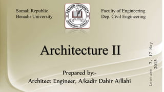 Lecture7,17May
2015
Somali Republic
Benadir University
Faculty of Engineering
Dep. Civil Engineering
Prepared by:-
Architect Engineer, A/kadir Dahir A/llahi
Architecture II
 