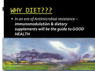 WHY DIET???
 In an era of Antimicrobial resistance –
immunomodulation & dietary
supplements will be the guide to GOOD
HEALTH
 