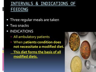 INTERVALS & INDICATIONS OF
FEEDING
 Three regular meals are taken
 Two snacks
 INDICATIONS
 All ambulatory patients
 When patients condition does
not necessitate a modified diet.
This diet forms the basis of all
modified diets.
 
