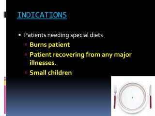 INDICATIONS
 Patients needing special diets
 Burns patient
 Patient recovering from any major
illnesses.
 Small children
 