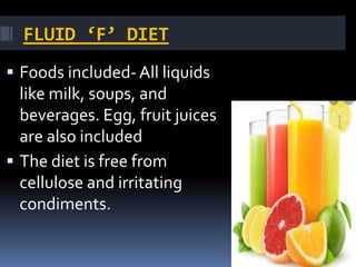 FLUID ‘F’ DIET
 Foods included- All liquids
like milk, soups, and
beverages. Egg, fruit juices
are also included
 The diet is free from
cellulose and irritating
condiments.
 