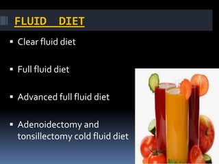 FLUID DIET
 Clear fluid diet
 Full fluid diet
 Advanced full fluid diet
 Adenoidectomy and
tonsillectomy cold fluid diet
 