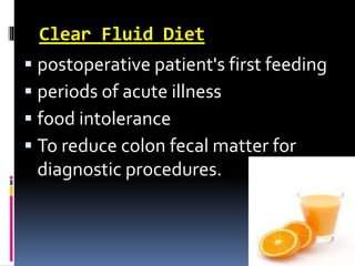 Clear Fluid Diet
 postoperative patient's first feeding
 periods of acute illness
 food intolerance
 To reduce colon fecal matter for
diagnostic procedures.
 
