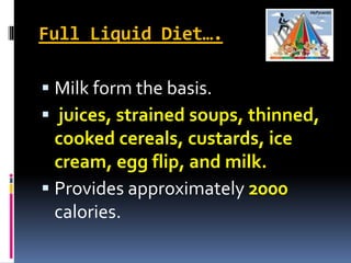 Full Liquid Diet….
 Milk form the basis.
 juices, strained soups, thinned,
cooked cereals, custards, ice
cream, egg flip, and milk.
 Provides approximately 2000
calories.
 