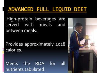 ADVANCED FULL LIQUID DIET
High-protein beverages are
served with meals and
between meals.
Provides approximately 4028
calories.
Meets the RDA for all
nutrients tabulated.
 