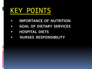 KEY POINTS
 IMPORTANCE OF NUTRITION
 GOAL OF DIETARY SERVICES
 HOSPITAL DIETS
 NURSES RESPONSIBILITY
 