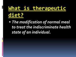 What is therapeutic
diet?
 The modification of normal meal
to treat the indiscriminate health
state of an individual.
 