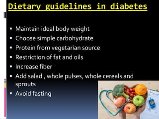 Dietary guidelines in diabetes
 Maintain ideal body weight
 Choose simple carbohydrate
 Protein from vegetarian source
 Restriction of fat and oils
 Increase fiber
 Add salad , whole pulses, whole cereals and
sprouts
 Avoid fasting
 