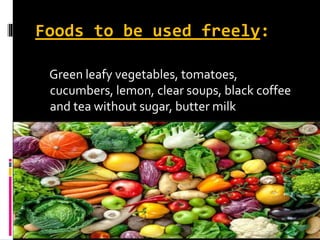 Foods to be used freely:
Green leafy vegetables, tomatoes,
cucumbers, lemon, clear soups, black coffee
and tea without sugar, butter milk
 
