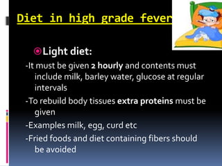 Diet in high grade fever
Light diet:
-It must be given 2 hourly and contents must
include milk, barley water, glucose at regular
intervals
-To rebuild body tissues extra proteins must be
given
-Examples milk, egg, curd etc
-Fried foods and diet containing fibers should
be avoided
 