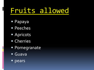 Fruits allowed
 Papaya
 Peeches
 Apricots
 Cherries
 Pomegranate
 Guava
 pears
 