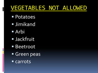 VEGETABLES NOT ALLOWED
 Potatoes
 Jimikand
 Arbi
 Jackfruit
 Beetroot
 Green peas
 carrots
 