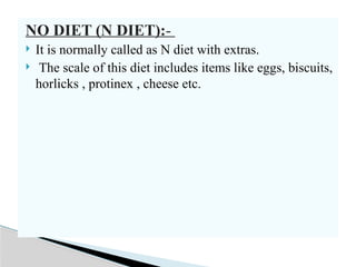 NO DIET (N DIET):-
 It is normally called as N diet with extras.
 The scale of this diet includes items like eggs, biscuits,
horlicks , protinex , cheese etc.
 
