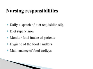 Nursing responsibilities
 Daily dispatch of diet requisition slip
 Diet supervision
 Monitor food intake of patients
 Hygiene of the food handlers
 Maintenance of food trolleys
 