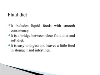 Fluid diet
 It includes liquid foods with smooth
consistency.
 It is a bridge between clear fluid diet and
soft diet.
 It is easy to digest and leaves a little food
in stomach and intestines.
 