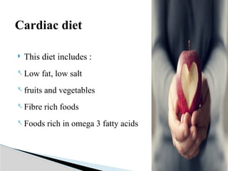Cardiac diet
 This diet includes :
- Low fat, low salt
- fruits and vegetables
- Fibre rich foods
- Foods rich in omega 3 fatty acids
 