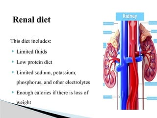 Renal diet
This diet includes:
 Limited fluids
 Low protein diet
 Limited sodium, potassium,
phosphorus, and other electrolytes
 Enough calories if there is loss of
weight
 