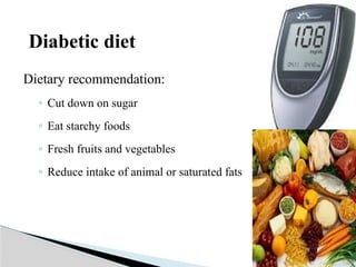 Diabetic diet
Dietary recommendation:
◦ Cut down on sugar
◦ Eat starchy foods
◦ Fresh fruits and vegetables
◦ Reduce intake of animal or saturated fats
 