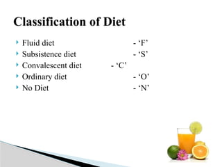  Fluid diet - ‘F’
 Subsistence diet - ‘S’
 Convalescent diet - ‘C’
 Ordinary diet - ‘O’
 No Diet - ‘N’
Classification of Diet
 