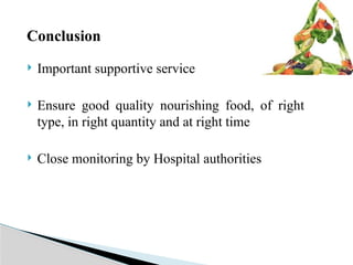 Conclusion
 Important supportive service
 Ensure good quality nourishing food, of right
type, in right quantity and at right time
 Close monitoring by Hospital authorities
 