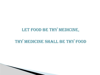 Let food be thy medicine,
Thy medicine shall be thy food
 