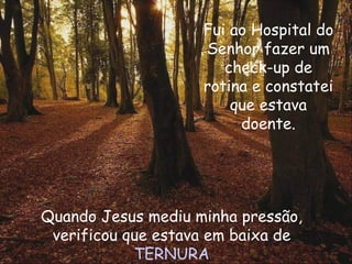 Fui ao Hospital do Senhor fazer um check-up de rotina e constatei que estava doente. Quando Jesus mediu minha pressão, verificou que estava em baixa de  TERNURA 