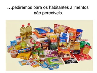 ...pediremos para os habitantes alimentos 
não perecíveis. 
 
