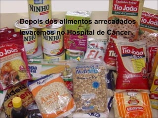 Depois dos alimentos arrecadados 
levaremos no Hospital de Câncer. 
• 
 