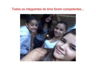 Todos os integrantes do time foram competentes... 
 
