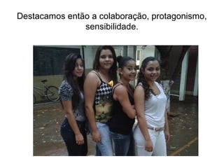 Destacamos então a colaboração, protagonismo, 
sensibilidade. 
 