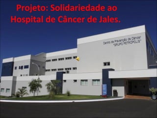 Projeto: Solidariedade ao 
Hospital de Câncer de Jales. 
 