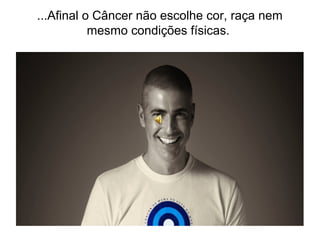 ...Afinal o Câncer não escolhe cor, raça nem 
mesmo condições físicas. 
 