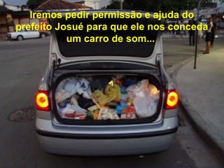 Iremos pedir permissão e ajuda do 
prefeito Josué para que ele nos conceda 
u m c a r r o d e s o m ... 
 