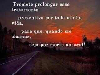 Prometo prolongar esse tratamento preventivo por toda minha vida, para que, quando me chamar, seja por morte natural! 