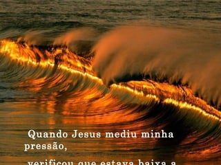 Quando Jesus mediu minha pressão, verificou que estava baixa a ternura. 
