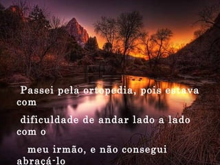 Passei pela ortopedia, pois estava com  dificuldade de andar lado a lado com o meu irmão, e não consegui abraçá-lo por ter fraturado o braço, ao tropeçar na minha vaidade. 