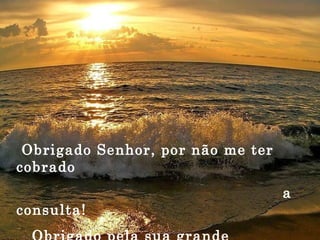 Obrigado Senhor, por não me ter cobrado a consulta! Obrigado pela sua grande misericórdia! 