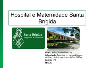 Hospital e Maternidade Santa
Brígida
Aluna: Aldiny Paula de Godoy
Laboratório: Examinare – Laboratório de
análises clínicas materno – infantil LTDA.
Curitiba -PR
8BMAD
 