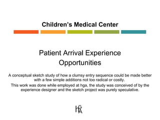 Children’s Medical Center Patient Arrival Experience Opportunities A conceptual sketch study of how a clumsy entry sequence could be made better with a few simple additions not too radical or costly.  This work was done while employed at hga, the study was conceived of by the experience designer and the sketch project was purely speculative. 