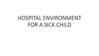 HOSPITAL ENVIRONMENT
FOR A SICK CHILD
 