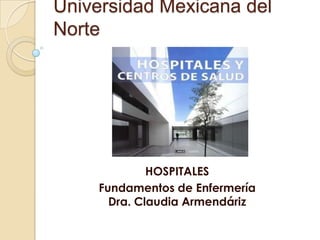 Universidad Mexicana del
Norte




             HOSPITALES
    Fundamentos de Enfermería
      Dra. Claudia Armendáriz
 
