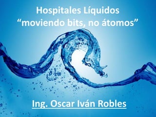 Hospitales Líquidos 
“moviendo bits, no átomos” 
Ing. Oscar Iván Robles 
 