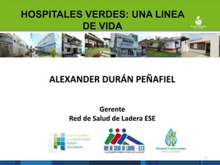 Hospitales verdes: Una línea de vida
ALEXANDER DURÁN PEÑAFIEL
Gerente
Red de Salud de Ladera ESE
1
HOSPITALES VERDES: UNA LINEA
DE VIDA
 