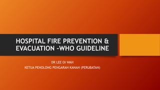 HOSPITAL FIRE PREVENTION &
EVACUATION –WHO GUIDELINE
DR LEE OI WAH
KETUA PENOLONG PENGARAH KANAN (PERUBATAN)
 
