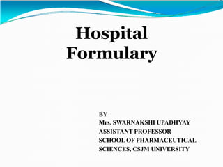 Hospital
Formulary
BY
Mrs. SWARNAKSHI UPADHYAY
ASSISTANT PROFESSOR
SCHOOL OF PHARMACEUTICAL
SCIENCES, CSJM UNIVERSITY
 