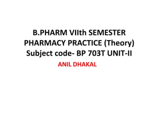 B.PHARM VIIth SEMESTER
PHARMACY PRACTICE (Theory)
Subject code- BP 703T UNIT-II
ANIL DHAKAL
 