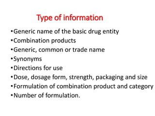 Type of information
•Generic name of the basic drug entity
•Combination products
•Generic, common or trade name
•Synonyms
•Directions for use
•Dose, dosage form, strength, packaging and size
•Formulation of combination product and category
•Number of formulation.
 